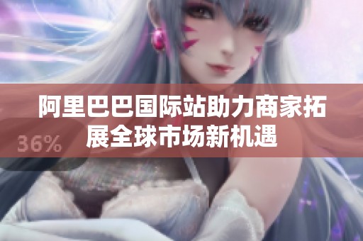 阿里巴巴国际站助力商家拓展全球市场新机遇