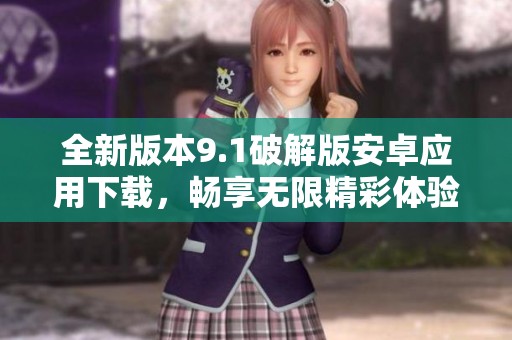 全新版本9.1破解版安卓应用下载，畅享无限精彩体验