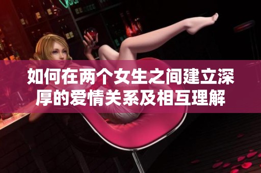 如何在两个女生之间建立深厚的爱情关系及相互理解