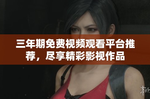 三年期免费视频观看平台推荐，尽享精彩影视作品
