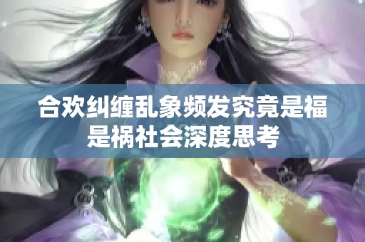 合欢纠缠乱象频发究竟是福是祸社会深度思考