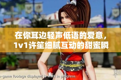 在你耳边轻声低语的爱意，1v1许笙细腻互动的甜蜜瞬间