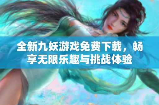 全新九妖游戏免费下载，畅享无限乐趣与挑战体验