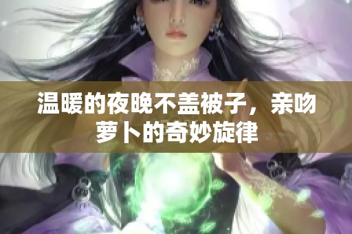 温暖的夜晚不盖被子，亲吻萝卜的奇妙旋律