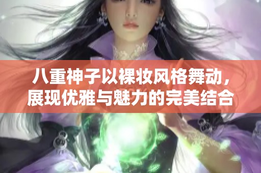 八重神子以裸妆风格舞动，展现优雅与魅力的完美结合
