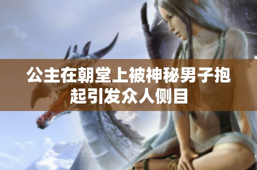 公主在朝堂上被神秘男子抱起引发众人侧目