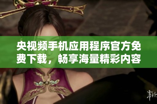 央视频手机应用程序官方免费下载，畅享海量精彩内容