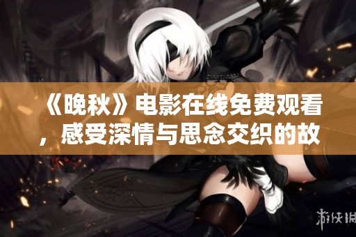 《晚秋》电影在线免费观看，感受深情与思念交织的故事