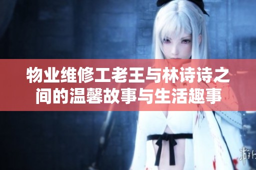 物业维修工老王与林诗诗之间的温馨故事与生活趣事