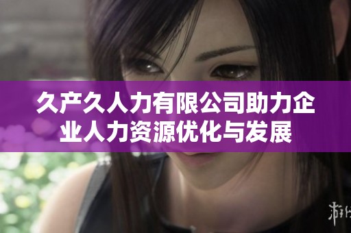 久产久人力有限公司助力企业人力资源优化与发展