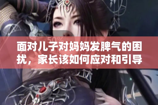 面对儿子对妈妈发脾气的困扰，家长该如何应对和引导
