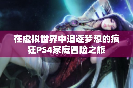 在虚拟世界中追逐梦想的疯狂PS4家庭冒险之旅
