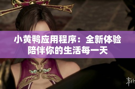 小黄鸭应用程序：全新体验陪伴你的生活每一天