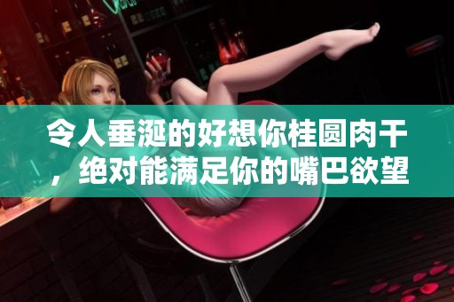 令人垂涎的好想你桂圆肉干，绝对能满足你的嘴巴欲望