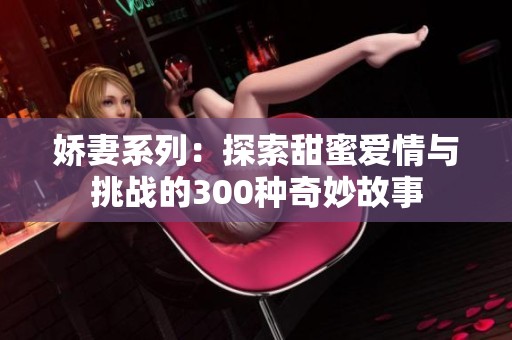 娇妻系列：探索甜蜜爱情与挑战的300种奇妙故事