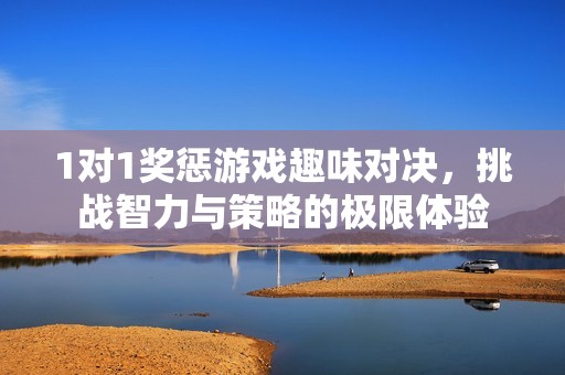 1对1奖惩游戏趣味对决，挑战智力与策略的极限体验