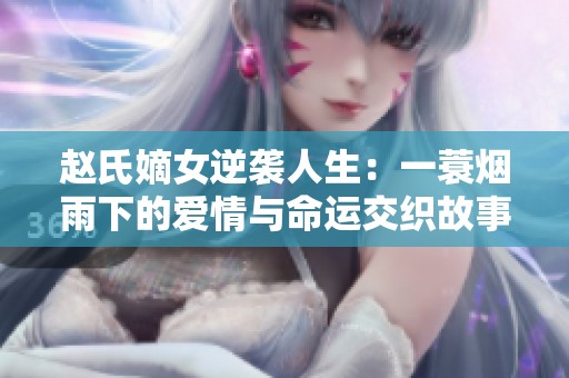 赵氏嫡女逆袭人生：一蓑烟雨下的爱情与命运交织故事