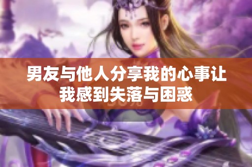 男友与他人分享我的心事让我感到失落与困惑