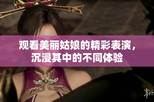 观看美丽姑娘的精彩表演，沉浸其中的不同体验
