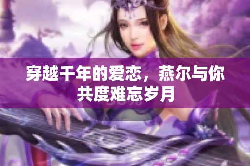 穿越千年的爱恋，燕尔与你共度难忘岁月