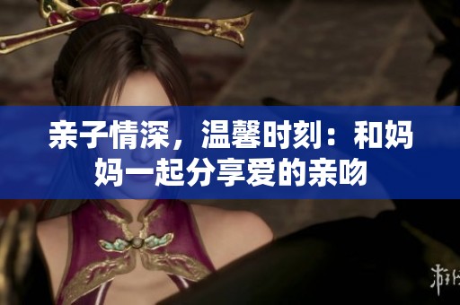 亲子情深，温馨时刻：和妈妈一起分享爱的亲吻