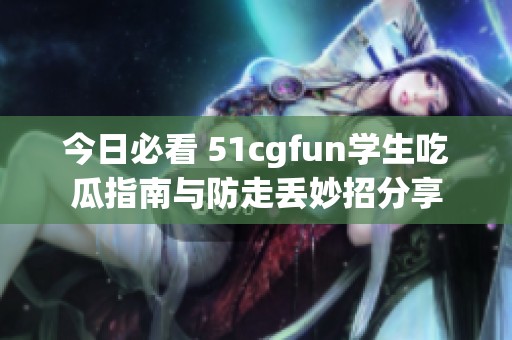 今日必看 51cgfun学生吃瓜指南与防走丢妙招分享