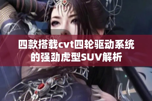 四款搭载cvt四轮驱动系统的强劲虎型SUV解析