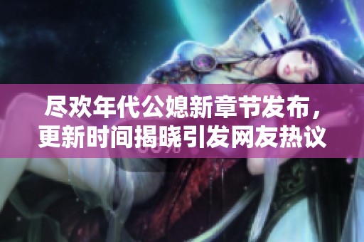 尽欢年代公媳新章节发布，更新时间揭晓引发网友热议