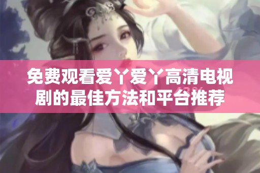免费观看爱丫爱丫高清电视剧的最佳方法和平台推荐