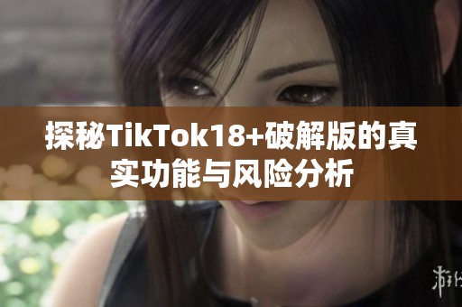 探秘TikTok18+破解版的真实功能与风险分析