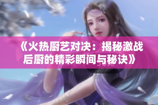 《火热厨艺对决：揭秘激战后厨的精彩瞬间与秘诀》