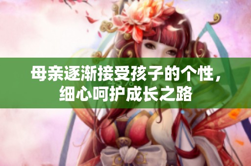 母亲逐渐接受孩子的个性，细心呵护成长之路
