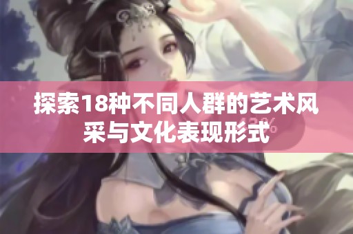 探索18种不同人群的艺术风采与文化表现形式