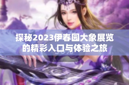 探秘2023伊春园大象展览的精彩入口与体验之旅
