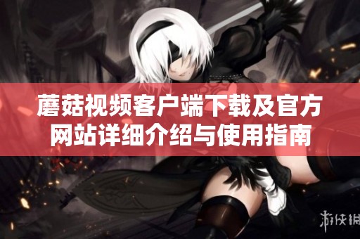 蘑菇视频客户端下载及官方网站详细介绍与使用指南