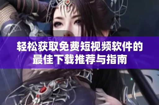 轻松获取免费短视频软件的最佳下载推荐与指南