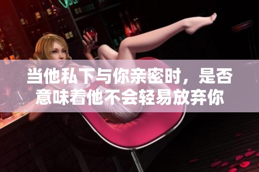 当他私下与你亲密时，是否意味着他不会轻易放弃你