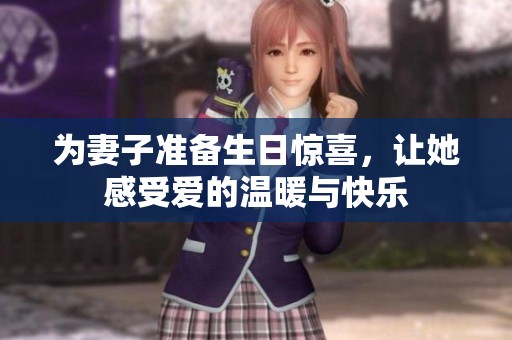 为妻子准备生日惊喜，让她感受爱的温暖与快乐