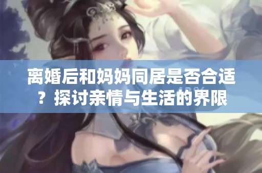 离婚后和妈妈同居是否合适？探讨亲情与生活的界限