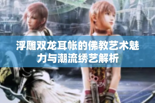 浮雕双龙耳帐的佛教艺术魅力与潮流绣艺解析