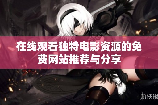 在线观看独特电影资源的免费网站推荐与分享
