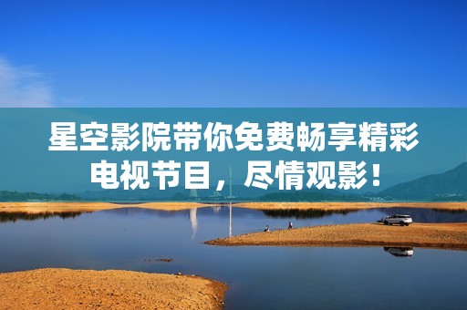 星空影院带你免费畅享精彩电视节目，尽情观影！