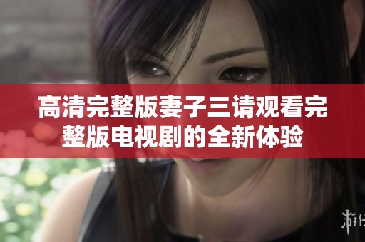 高清完整版妻子三请观看完整版电视剧的全新体验