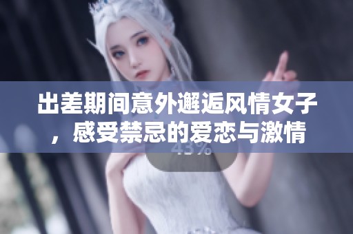 出差期间意外邂逅风情女子，感受禁忌的爱恋与激情