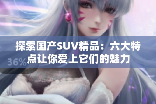 探索国产SUV精品：六大特点让你爱上它们的魅力