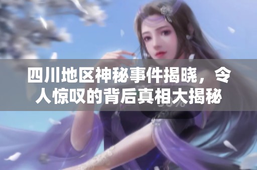 四川地区神秘事件揭晓，令人惊叹的背后真相大揭秘