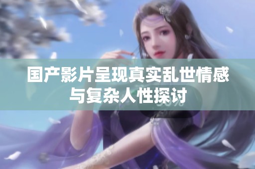国产影片呈现真实乱世情感与复杂人性探讨