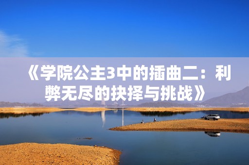 《学院公主3中的插曲二：利弊无尽的抉择与挑战》