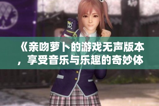 《亲吻萝卜的游戏无声版本，享受音乐与乐趣的奇妙体验》
