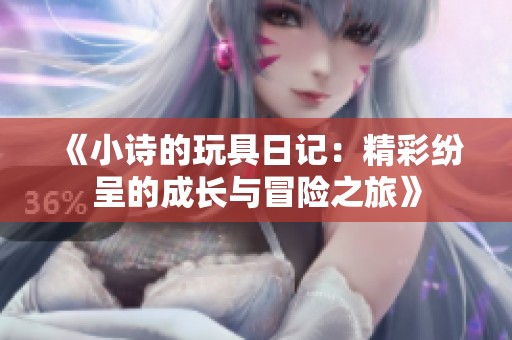 《小诗的玩具日记：精彩纷呈的成长与冒险之旅》